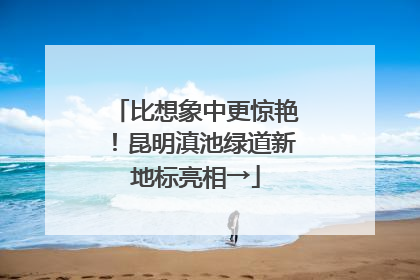 比想象中更惊艳！昆明滇池绿道新地标亮相→