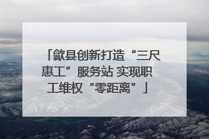 歙县创新打造“三尺惠工”服务站 实现职工维权“零距离”