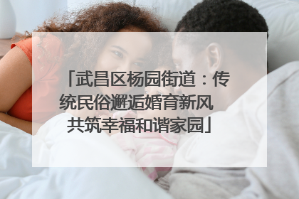 武昌区杨园街道：传统民俗邂逅婚育新风 共筑幸福和谐家园