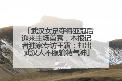 武汉女足夺得亚冠后迎来主场首秀，本报记者独家专访王霜：打出武汉人不服输精气神