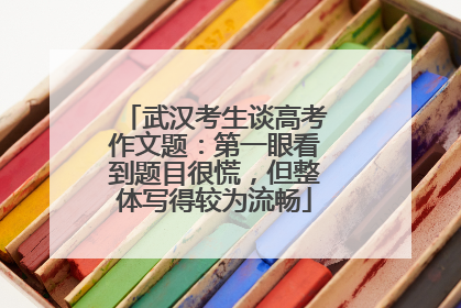 武汉考生谈高考作文题：第一眼看到题目很慌，但整体写得较为流畅
