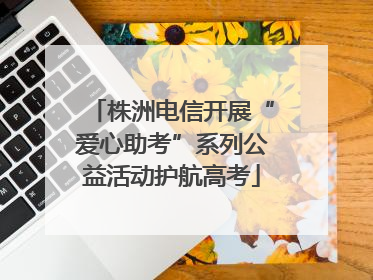 株洲电信开展“爱心助考”系列公益活动护航高考