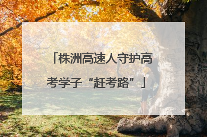 株洲高速人守护高考学子“赶考路”