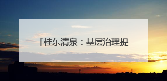 桂东清泉：基层治理提效能 改善民生增福祉