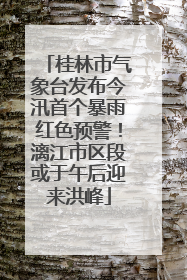 桂林市气象台发布今汛首个暴雨红色预警！漓江市区段或于午后迎来洪峰
