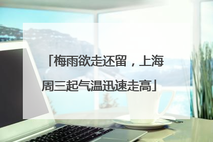梅雨欲走还留，上海周三起气温迅速走高
