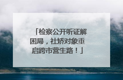 检察公开听证解困局，社矫对象重启跨市营生路！