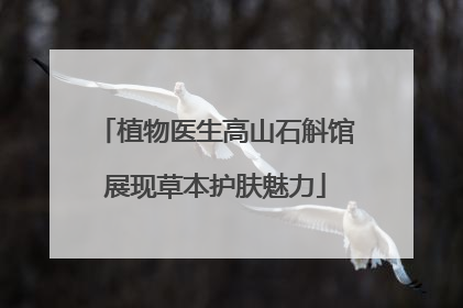 植物医生高山石斛馆展现草本护肤魅力