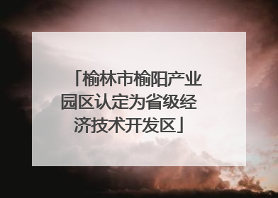榆林市榆阳产业园区认定为省级经济技术开发区