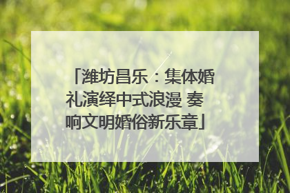 潍坊昌乐：集体婚礼演绎中式浪漫 奏响文明婚俗新乐章