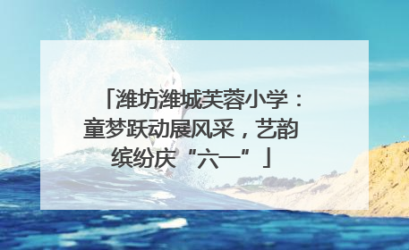 潍坊潍城芙蓉小学：童梦跃动展风采，艺韵缤纷庆“六一”