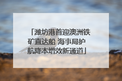 潍坊港首迎澳洲铁矿直达船 海事局护航降本增效新通道