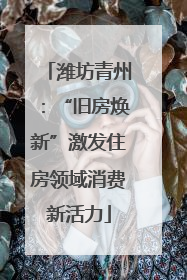潍坊青州：“旧房焕新”激发住房领域消费新活力