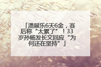 潘展乐6天6金，赛后称“太累了”！33岁孙杨发长文回应“为何还在坚持”