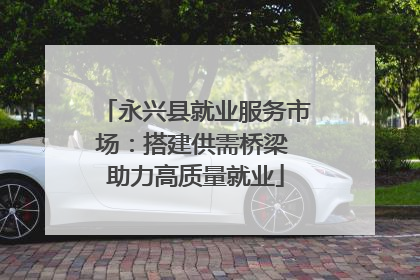 永兴县就业服务市场：搭建供需桥梁 助力高质量就业