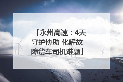 永州高速：4天守护协助 化解故障货车司机难题