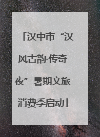 汉中市“汉风古韵·传奇夜”暑期文旅消费季启动