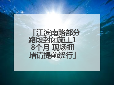 江滨南路部分路段封闭施工18个月 现场拥堵请提前绕行