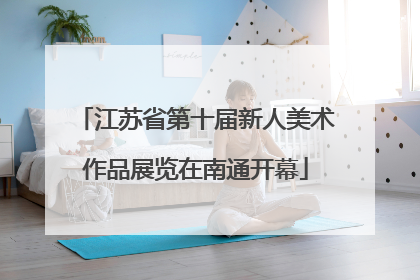 江苏省第十届新人美术作品展览在南通开幕