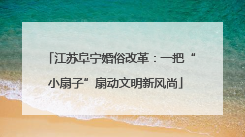 江苏阜宁婚俗改革：一把“小扇子”扇动文明新风尚