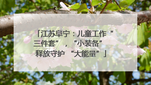 江苏阜宁：儿童工作“三件套”，“小装备” 释放守护 “大能量”