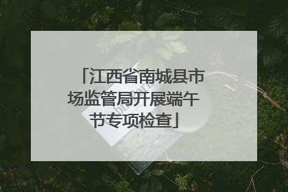 江西省南城县市场监管局开展端午节专项检查