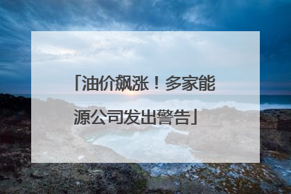 油价飙涨！多家能源公司发出警告