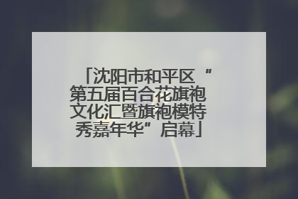 沈阳市和平区“第五届百合花旗袍文化汇暨旗袍模特秀嘉年华”启幕