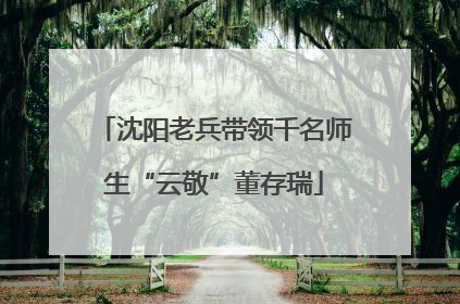 沈阳老兵带领千名师生“云敬”董存瑞