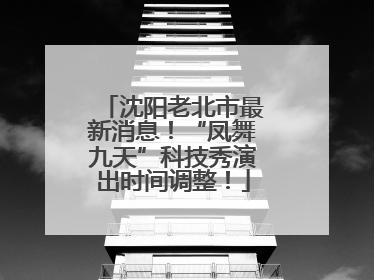 沈阳老北市最新消息！“凤舞九天”科技秀演出时间调整！