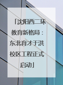 沈阳西二环教育新格局：东北育才于洪校区工程正式启动