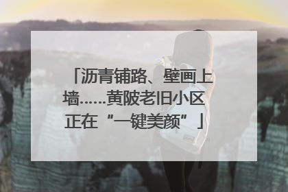 沥青铺路、壁画上墙……黄陂老旧小区正在“一键美颜”