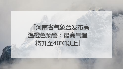河南省气象台发布高温橙色预警：最高气温将升至40℃以上