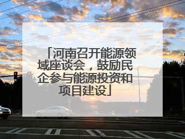 河南召开能源领域座谈会，鼓励民企参与能源投资和项目建设