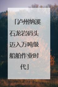 泸州纳溪石龙岩码头迈入万吨级船舶作业时代