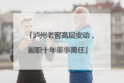 泸州老窖高层变动，履职十年董事离任