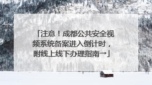 注意！成都公共安全视频系统备案进入倒计时，附线上线下办理指南→