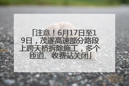 注意！6月17日至19日，茂遂高速部分路段上跨天桥拆除施工，多个匝道、收费站关闭