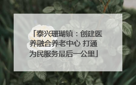 泰兴珊瑚镇：创建医养融合养老中心 打通为民服务最后一公里