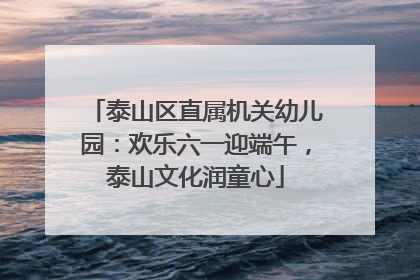 泰山区直属机关幼儿园：欢乐六一迎端午，泰山文化润童心