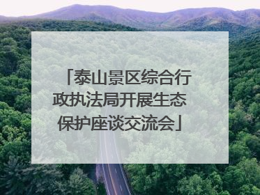 泰山景区综合行政执法局开展生态保护座谈交流会