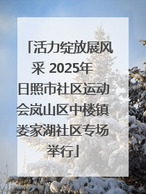 活力绽放展风采 2025年日照市社区运动会岚山区中楼镇娄家湖社区专场举行