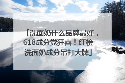 洗面奶什么品牌最好，618成分党狂喜！红榜洗面奶成分吊打大牌