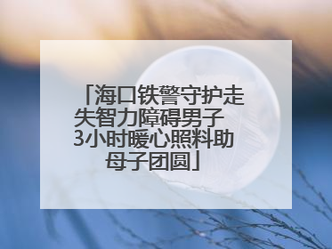 海口铁警守护走失智力障碍男子 3小时暖心照料助母子团圆