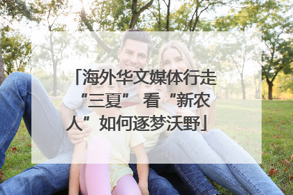 海外华文媒体行走“三夏” 看“新农人”如何逐梦沃野