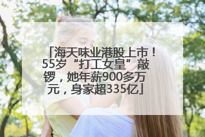 海天味业港股上市！55岁“打工女皇”敲锣，她年薪900多万元，身家超335亿