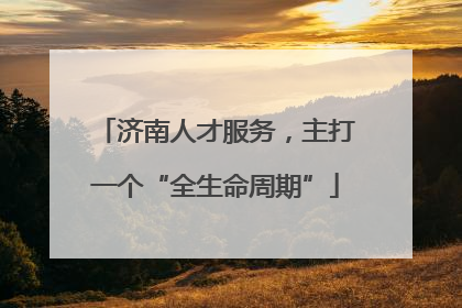 济南人才服务，主打一个“全生命周期”
