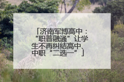济南军博高中：“职普融通”让学生不再纠结高中、中职“二选一”