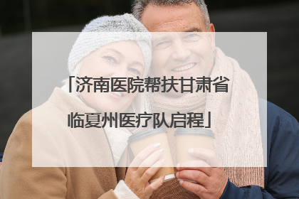 济南医院帮扶甘肃省临夏州医疗队启程
