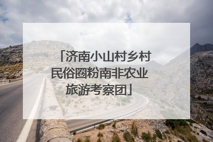 济南小山村乡村民俗圈粉南非农业旅游考察团